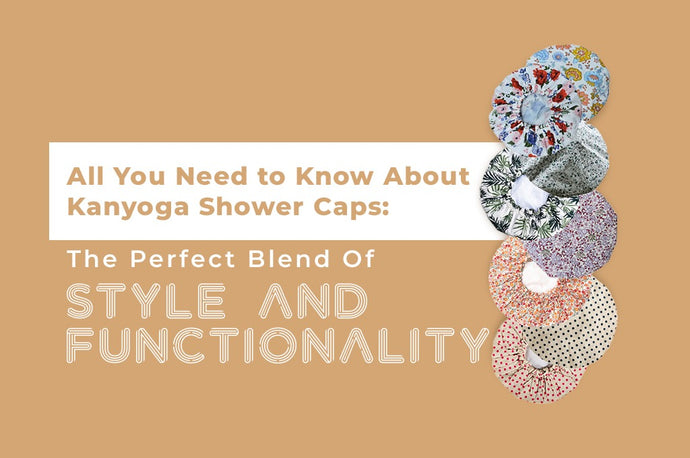 All You Need to Know About Kanyoga Shower Caps: The Perfect Blend of Style and Functionality