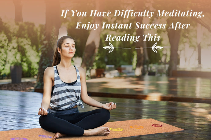 If You Have Difficulty Meditating, Enjoy Instant Success After Reading This